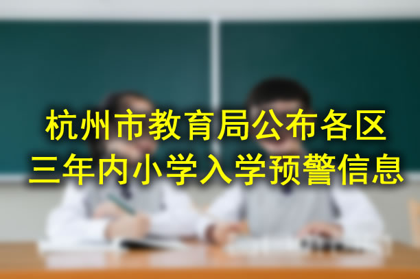 杭州市教育局公布各區(qū)3年內(nèi)小學(xué)入學(xué)預(yù)警信息